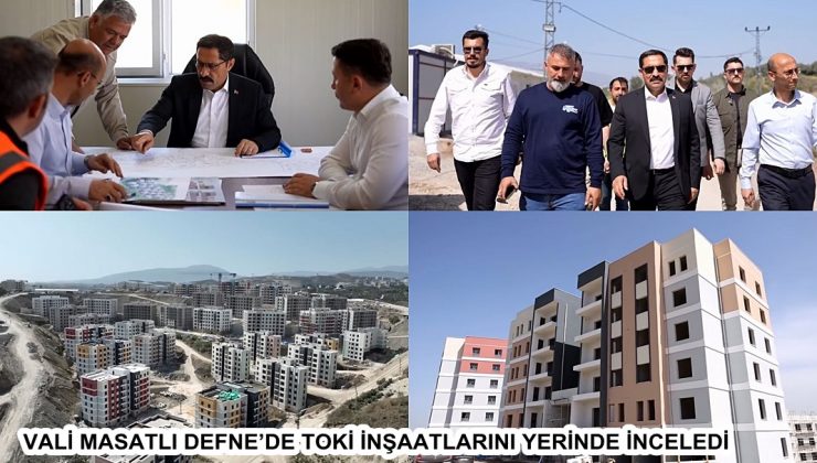 VALİ MASATLI DEFNE’DE TOKİ İNŞAATLARINI YERİNDE İNCELEDİ