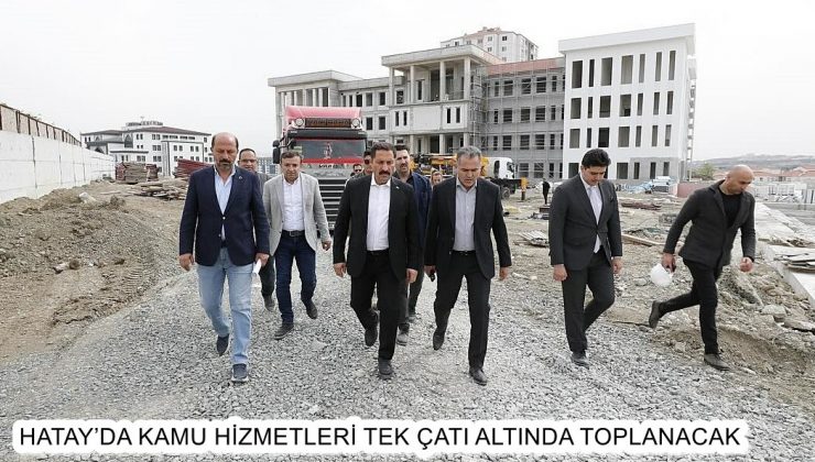 HATAY’DA KAMU HİZMETLERİ TEK ÇATI ALTINDA TOPLANACAK