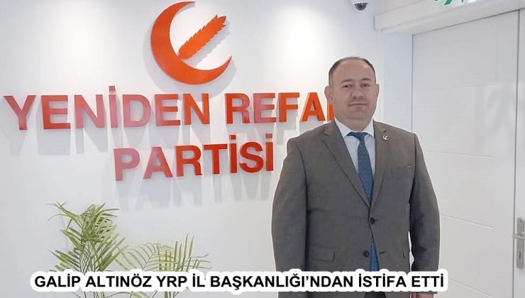 GALİP ALTINÖZ YRP İL BAŞKANLIĞI’NDAN İSTİFA ETTİ