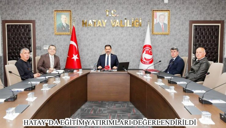 HATAY’DA EĞİTİM YATIRIMLARI DEĞERLENDİRİLDİ