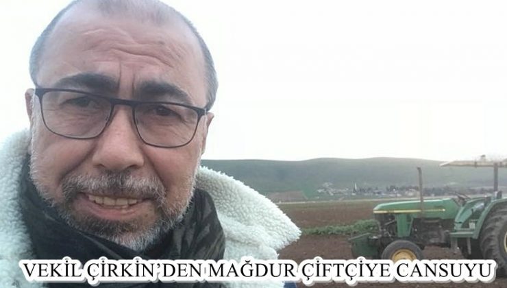 VEKİL ÇİRKİN’DEN MAĞDUR ÇİFTÇİYE CANSUYU