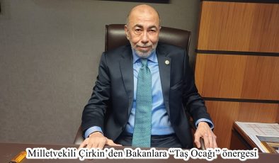 MİLLETVEKİLİ ÇİRKİN’DEN BAKANLARA “TAŞ OCAĞI” ÖNERGESİ