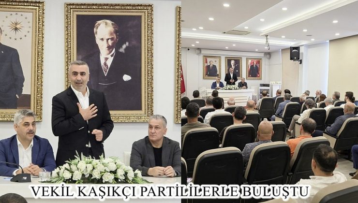 VEKİL KAŞIKÇI PARTİLİLERLE BULUŞTU