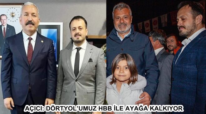 AÇICI: DÖRTYOL’UMUZ HBB İLE AYAĞA KALKIYOR