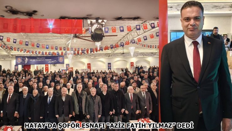 HATAY’DA ŞOFÖR ESNAFI “AZİZ FATİH YILMAZ” DEDİ