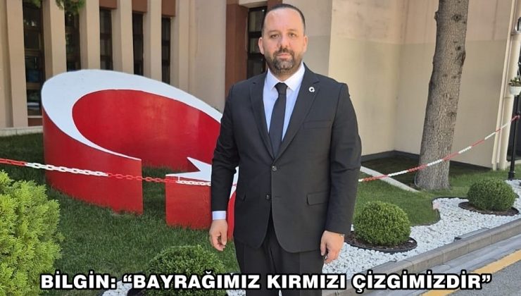 BİLGİN: “BAYRAĞIMIZ KIRMIZI ÇİZGİMİZDİR”