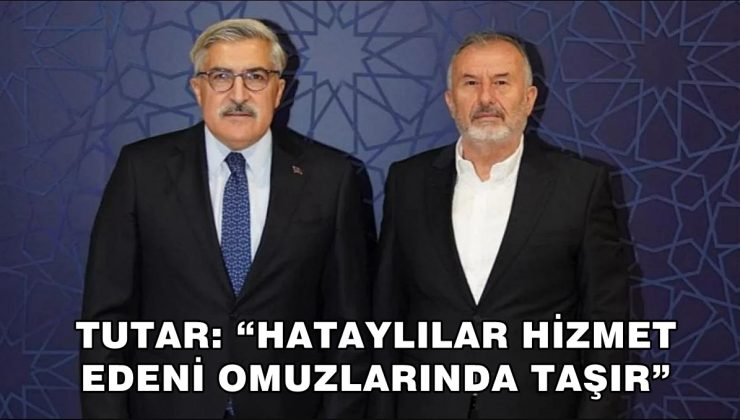TUTAR: “HATAYLILAR HİZMET EDENİ OMUZLARINDA TAŞIR”
