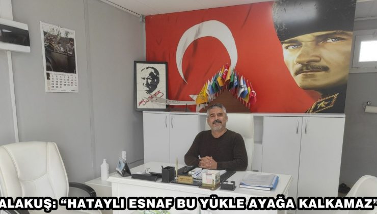 ALAKUŞ: “HATAYLI ESNAF BU YÜKLE AYAĞA KALKAMAZ”